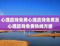 心理疏导免费心理疏导免费及心理疏导免费热线方便